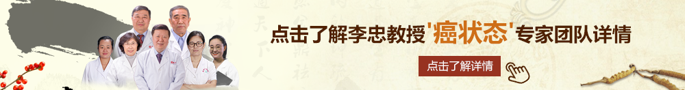 美女c逼视频北京御方堂李忠教授“癌状态”专家团队详细信息